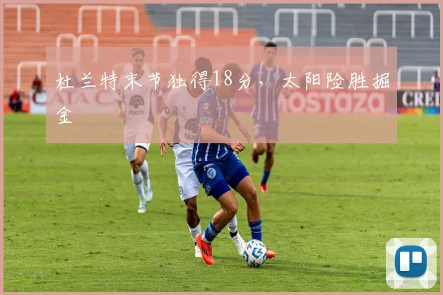 杜兰特末节独得18分，太阳险胜掘金