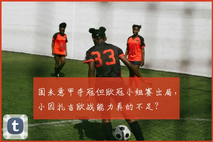 国米意甲夺冠但欧冠小组赛出局,小因扎吉欧战能力真的不足?