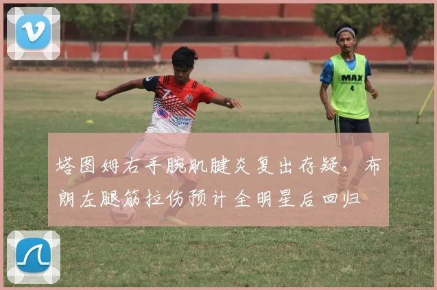 塔图姆右手腕肌腱炎复出存疑,布朗左腿筋拉伤预计全明星后回归