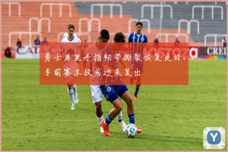 勇士库里手指韧带撕裂恢复良好，季前赛末段或迎来复出