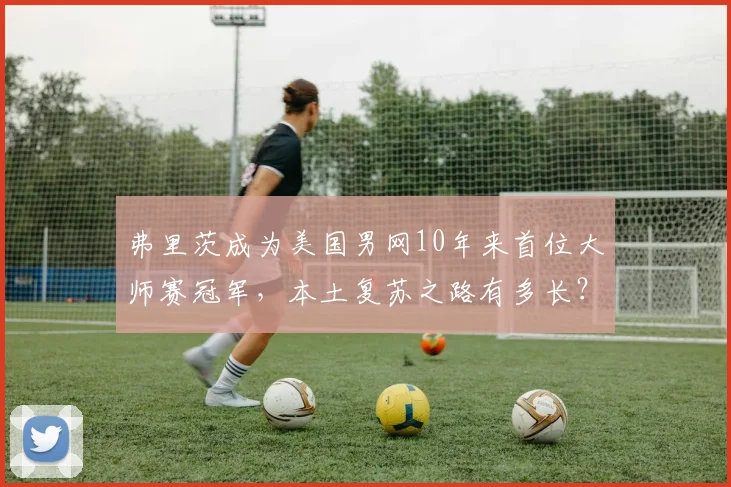 弗里茨成为美国男网10年来首位大师赛冠军,本土复苏之路有多长?