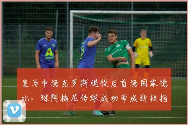 皇马中场克罗斯退役后首场国家德比,琼阿梅尼传球成功率成新核指标