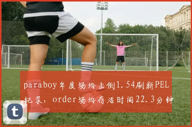 paraboy年度场均击倒1.54刷新PEL纪录，order场均存活时间22.3分钟位列榜首__br_