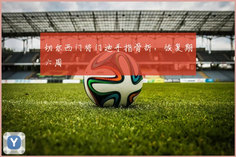 切尔西门将门迪手指骨折，恢复期六周