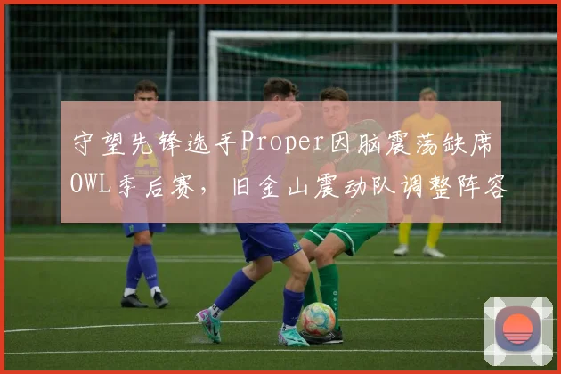 守望先锋选手Proper因脑震荡缺席OWL季后赛,旧金山震动队调整阵容