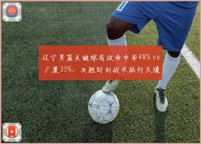 辽宁男篮关键球有效命中率48% vs 广厦35%，决胜时刻战术执行天壤之别