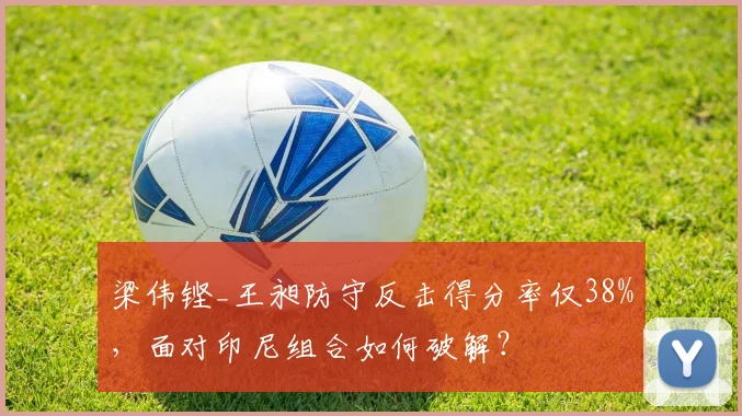 梁伟铿_王昶防守反击得分率仅38%，面对印尼组合如何破解？