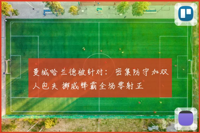 曼城哈兰德被针对:密集防守加双人包夹 挪威锋霸全场零射正