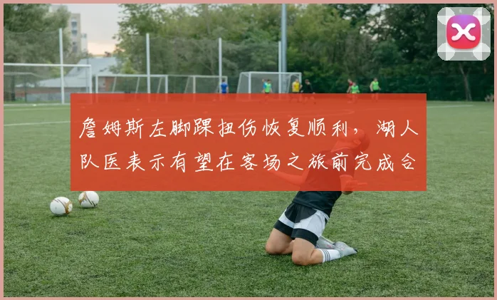 詹姆斯左脚踝扭伤恢复顺利,湖人队医表示有望在客场之旅前完成合练
